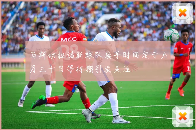 马斯切拉诺新球队接手时间定于九月三十日等待期引发关注