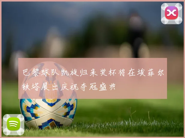 巴黎球队凯旋归来奖杯将在埃菲尔铁塔展出庆祝夺冠盛典
