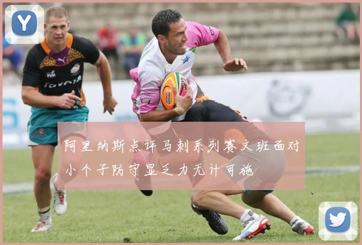 阿里纳斯点评马刺系列赛文班面对小个子防守显乏力无计可施