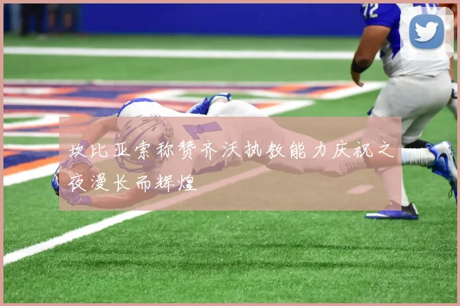 坎比亚索称赞齐沃执教能力庆祝之夜漫长而辉煌
