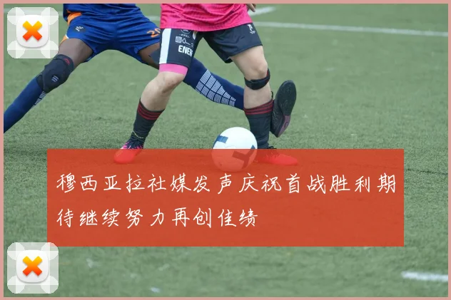 穆西亚拉社媒发声庆祝首战胜利期待继续努力再创佳绩