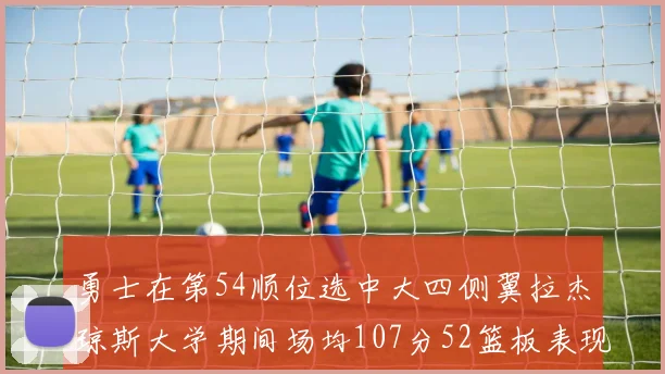 勇士在第54顺位选中大四侧翼拉杰琼斯大学期间场均107分52篮板表现出色