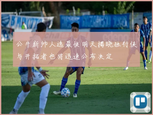 公牛新帅人选最快明天揭晓独行侠与开拓者也将迅速公布决定
