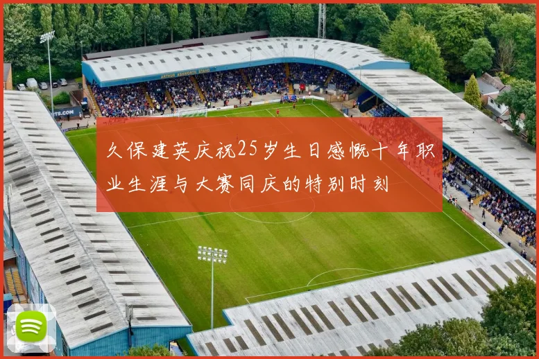 久保建英庆祝25岁生日感慨十年职业生涯与大赛同庆的特别时刻