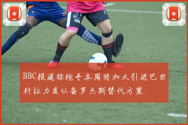 BBC报道称枪手本周将加大引进巴尔科拉力度以备罗杰斯替代方案