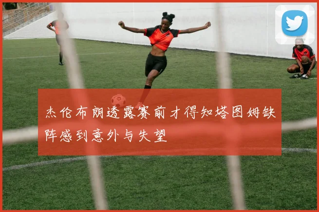 杰伦布朗透露赛前才得知塔图姆缺阵感到意外与失望