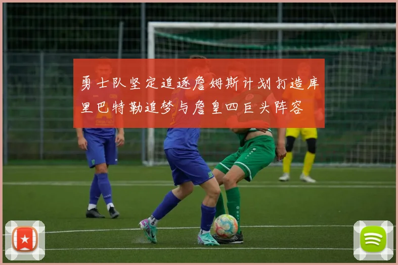 勇士队坚定追逐詹姆斯计划打造库里巴特勒追梦与詹皇四巨头阵容