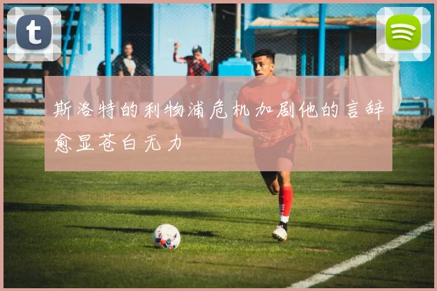 斯洛特的利物浦危机加剧他的言辞愈显苍白无力