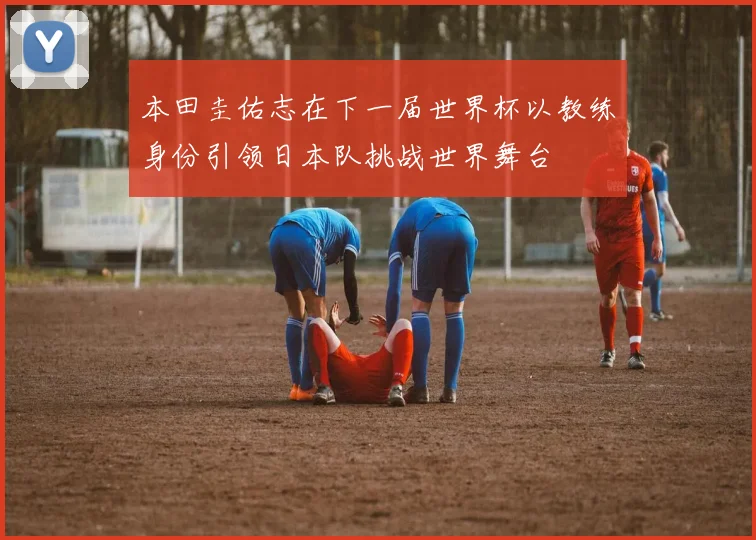 本田圭佑志在下一届世界杯以教练身份引领日本队挑战世界舞台