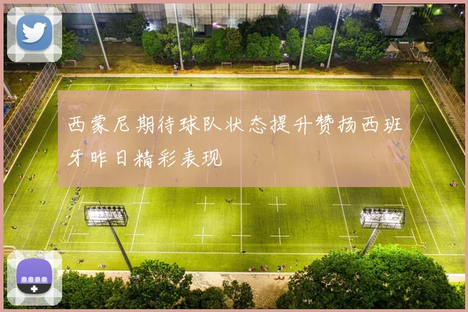 西蒙尼期待球队状态提升赞扬西班牙昨日精彩表现