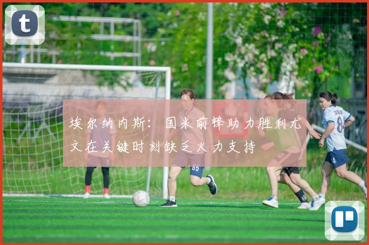 埃尔纳内斯：国米前锋助力胜利尤文在关键时刻缺乏火力支持