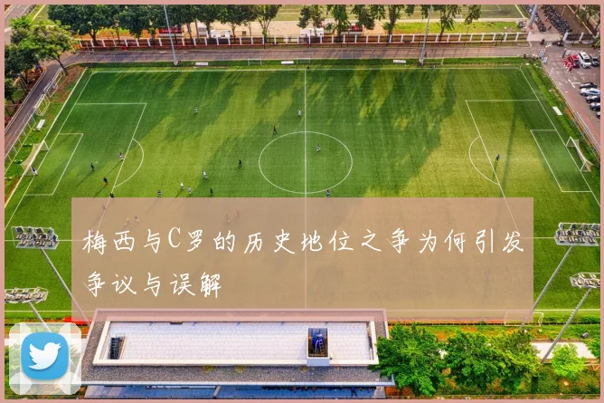 梅西与C罗的历史地位之争为何引发争议与误解