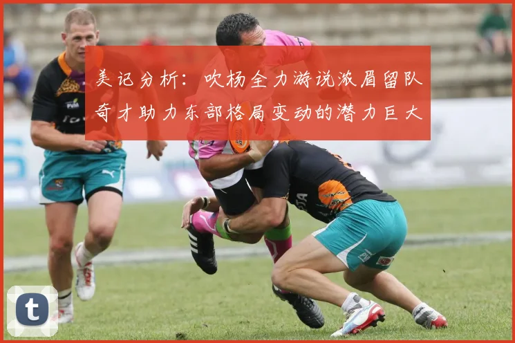 美记分析：吹杨全力游说浓眉留队奇才助力东部格局变动的潜力巨大