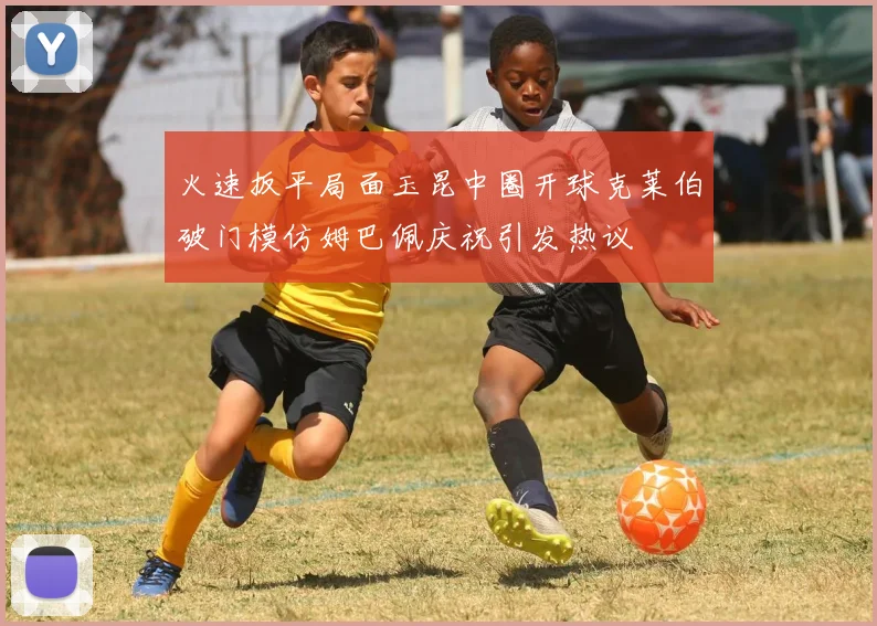 火速扳平局面玉昆中圈开球克莱伯破门模仿姆巴佩庆祝引发热议
