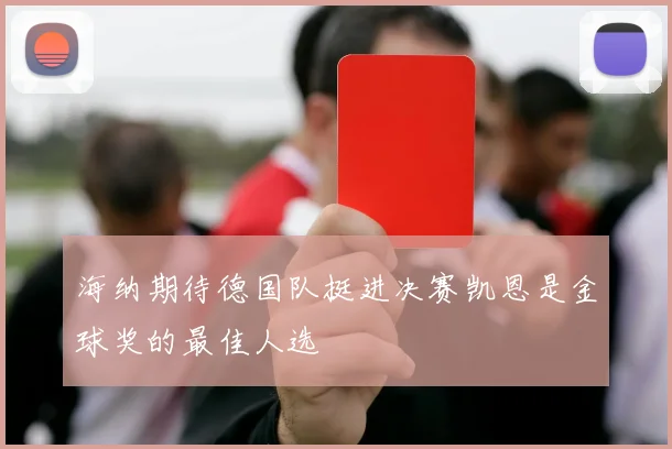 海纳期待德国队挺进决赛凯恩是金球奖的最佳人选