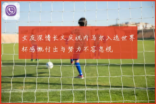女友深情长文庆祝内马尔入选世界杯感慨付出与努力不容忽视