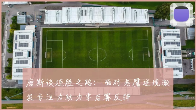 唐斯谈连胜之路：面对老鹰逆境激发专注力助力季后赛反弹