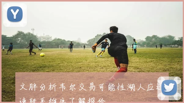 文胖分析韦尔交易可能性湖人应迅速联系雄鹿了解报价