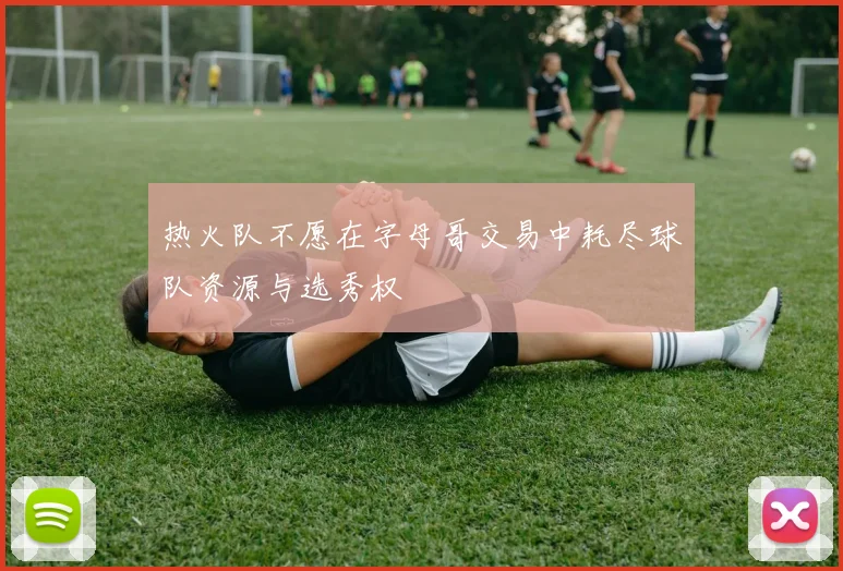 热火队不愿在字母哥交易中耗尽球队资源与选秀权