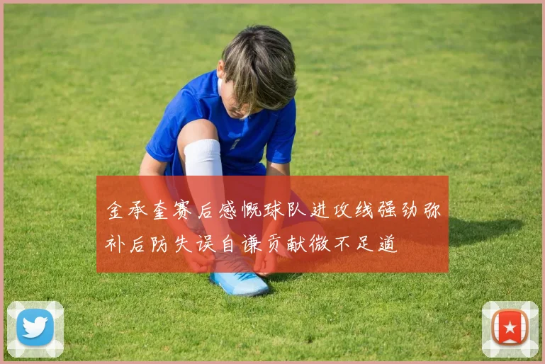 金承奎赛后感慨球队进攻线强劲弥补后防失误自谦贡献微不足道